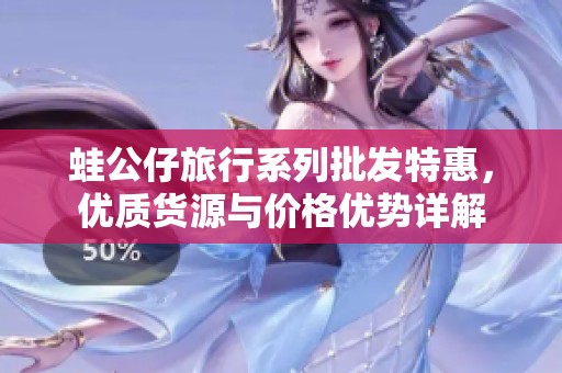 蛙公仔旅行系列批发特惠，优质货源与价格优势详解