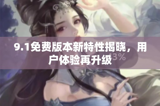 9.1免费版本新特性揭晓，用户体验再升级