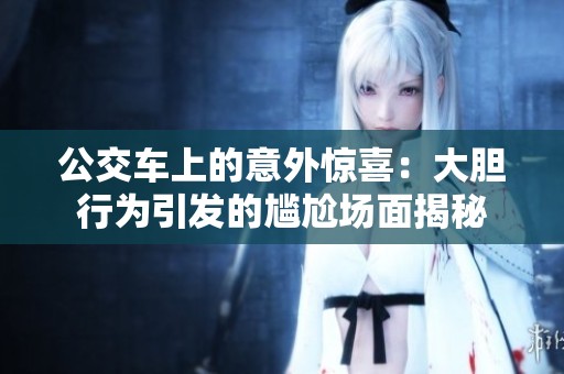 公交车上的意外惊喜：大胆行为引发的尴尬场面揭秘