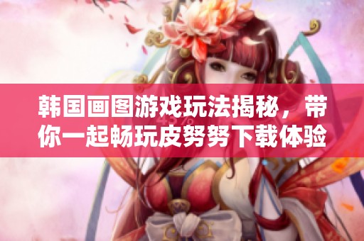 韩国画图游戏玩法揭秘，带你一起畅玩皮努努下载体验