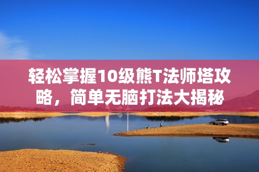 轻松掌握10级熊T法师塔攻略，简单无脑打法大揭秘