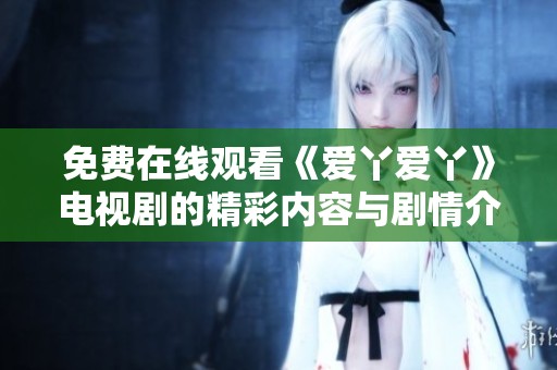 免费在线观看《爱丫爱丫》电视剧的精彩内容与剧情介绍