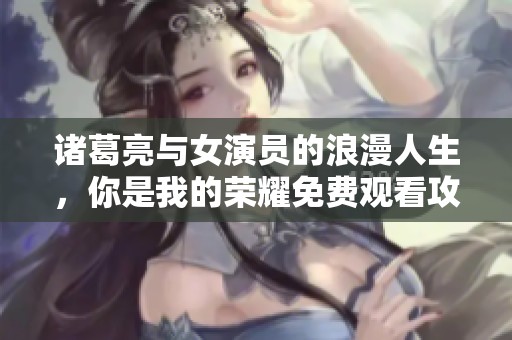 诸葛亮与女演员的浪漫人生，你是我的荣耀免费观看攻略