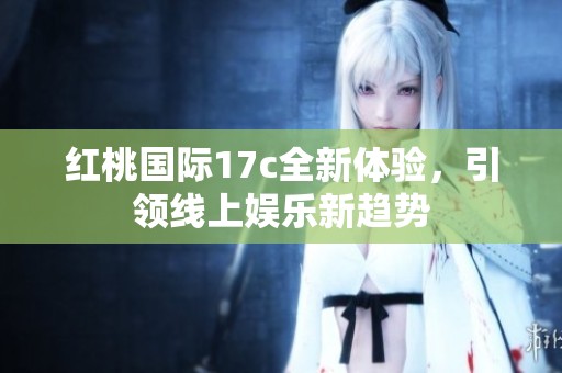 红桃国际17c全新体验，引领线上娱乐新趋势