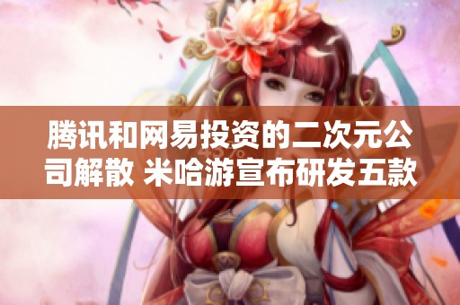 腾讯和网易投资的二次元公司解散 米哈游宣布研发五款新游戏