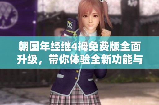 朝国年经继4拇免费版全面升级，带你体验全新功能与服务