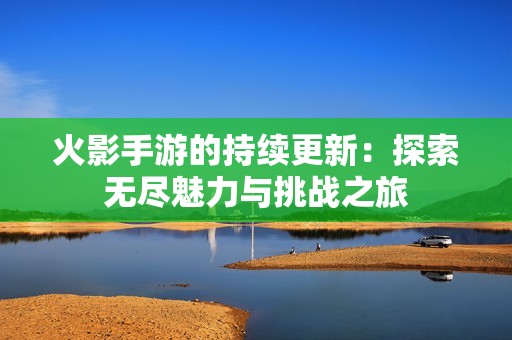 火影手游的持续更新：探索无尽魅力与挑战之旅