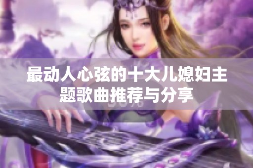 最动人心弦的十大儿媳妇主题歌曲推荐与分享