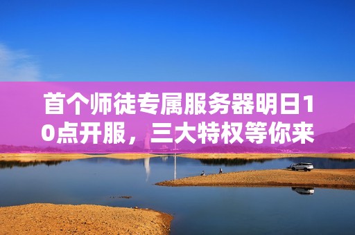 首个师徒专属服务器明日10点开服，三大特权等你来享受！