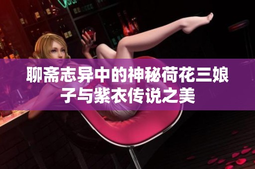 聊斋志异中的神秘荷花三娘子与紫衣传说之美