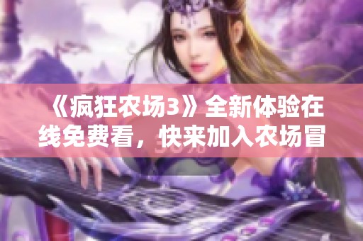 《疯狂农场3》全新体验在线免费看，快来加入农场冒险吧