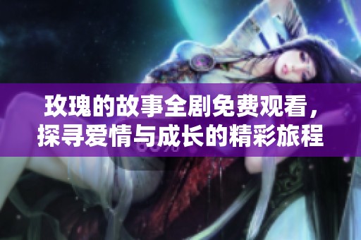 玫瑰的故事全剧免费观看，探寻爱情与成长的精彩旅程