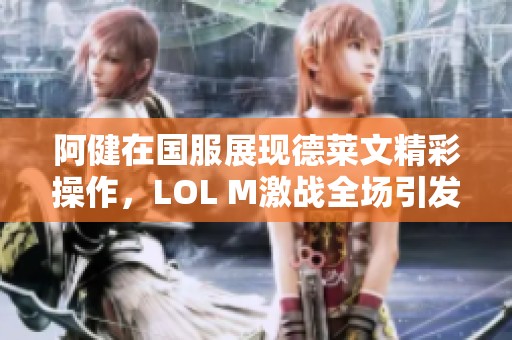 阿健在国服展现德莱文精彩操作，LOL M激战全场引发热议