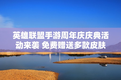 英雄联盟手游周年庆庆典活动来袭 免费赠送多款皮肤宝箱
