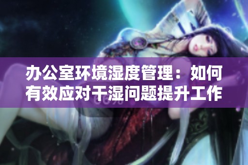 办公室环境湿度管理：如何有效应对干湿问题提升工作舒适度