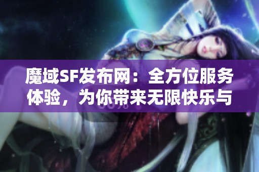 魔域SF发布网：全方位服务体验，为你带来无限快乐与激情