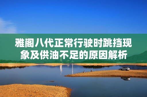雅阁八代正常行驶时跳挡现象及供油不足的原因解析