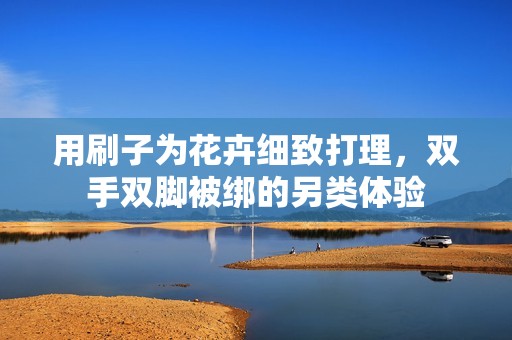用刷子为花卉细致打理，双手双脚被绑的另类体验