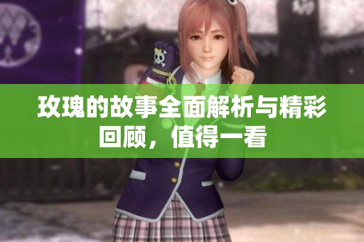 玫瑰的故事全面解析与精彩回顾，值得一看