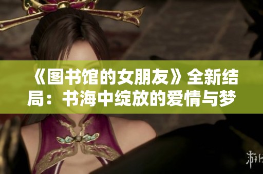 《图书馆的女朋友》全新结局：书海中绽放的爱情与梦想