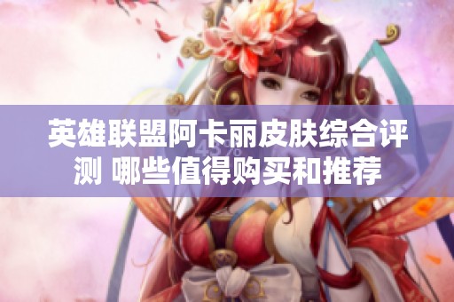英雄联盟阿卡丽皮肤综合评测 哪些值得购买和推荐