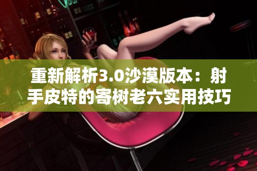 重新解析3.0沙漠版本：射手皮特的寄树老六实用技巧大揭秘