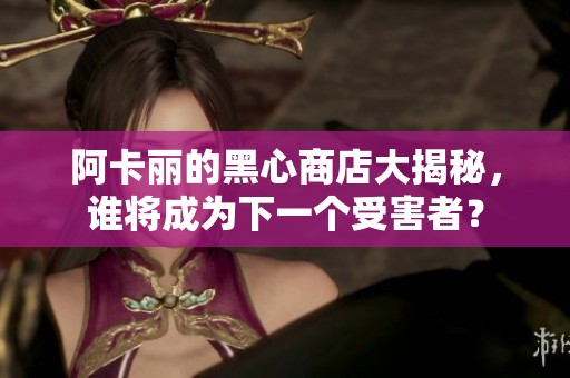 阿卡丽的黑心商店大揭秘，谁将成为下一个受害者？