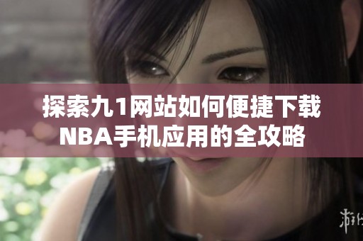 探索九1网站如何便捷下载NBA手机应用的全攻略