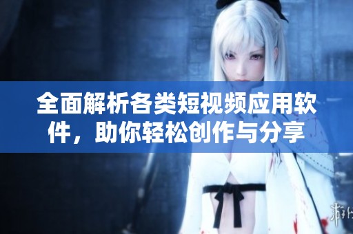 全面解析各类短视频应用软件，助你轻松创作与分享