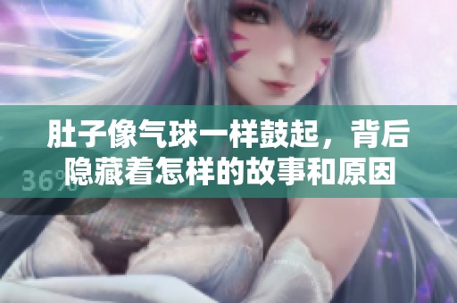 肚子像气球一样鼓起，背后隐藏着怎样的故事和原因
