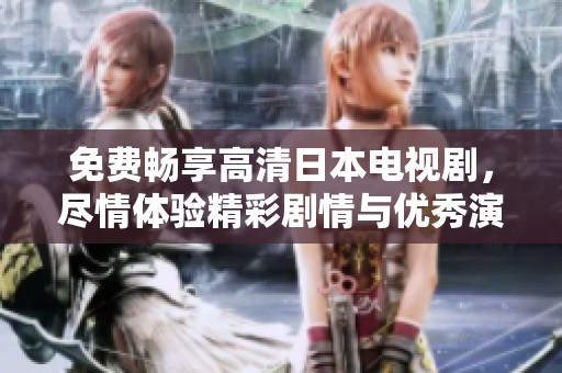 免费畅享高清日本电视剧，尽情体验精彩剧情与优秀演技