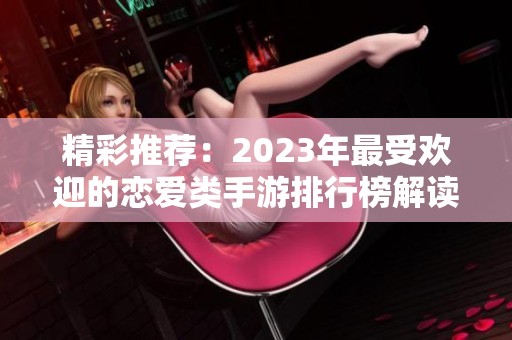 精彩推荐：2023年最受欢迎的恋爱类手游排行榜解读