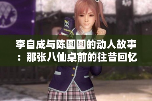 李自成与陈圆圆的动人故事：那张八仙桌前的往昔回忆