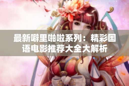 最新噼里啪啦系列：精彩国语电影推荐大全大解析