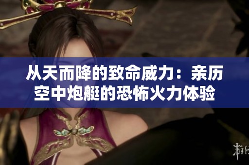 从天而降的致命威力：亲历空中炮艇的恐怖火力体验