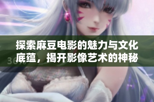 探索麻豆电影的魅力与文化底蕴，揭开影像艺术的神秘面纱