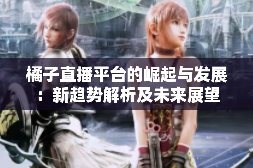 橘子直播平台的崛起与发展：新趋势解析及未来展望