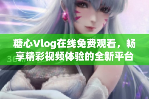 糖心Vlog在线免费观看，畅享精彩视频体验的全新平台