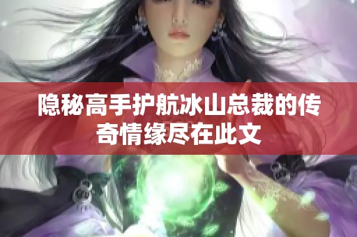 隐秘高手护航冰山总裁的传奇情缘尽在此文