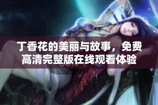 丁香花的美丽与故事，免费高清完整版在线观看体验