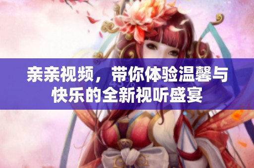 亲亲视频，带你体验温馨与快乐的全新视听盛宴