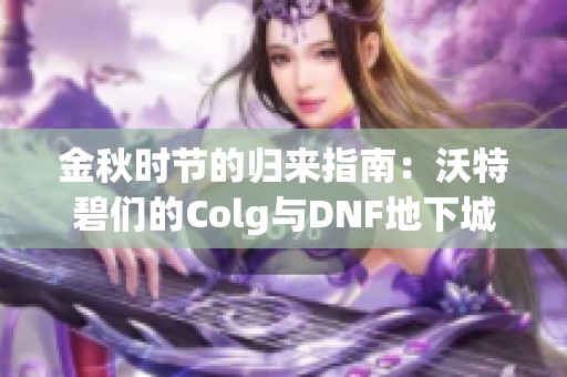 金秋时节的归来指南：沃特碧们的Colg与DNF地下城快速毕业攻略