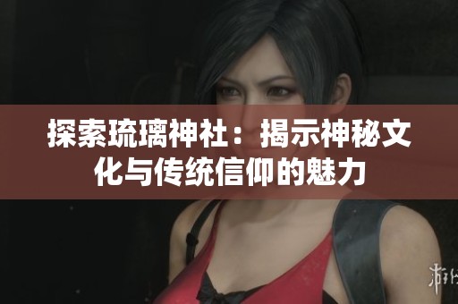 探索琉璃神社：揭示神秘文化与传统信仰的魅力