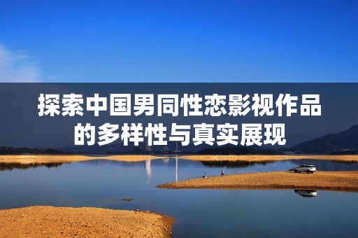 探索中国男同性恋影视作品的多样性与真实展现