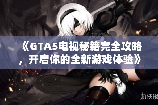 《GTA5电视秘籍完全攻略，开启你的全新游戏体验》