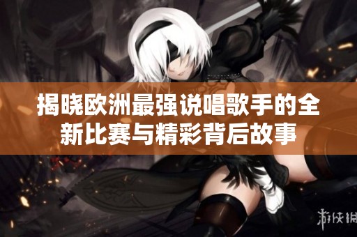 揭晓欧洲最强说唱歌手的全新比赛与精彩背后故事