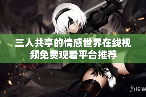 三人共享的情感世界在线视频免费观看平台推荐
