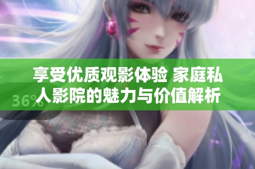 享受优质观影体验 家庭私人影院的魅力与价值解析