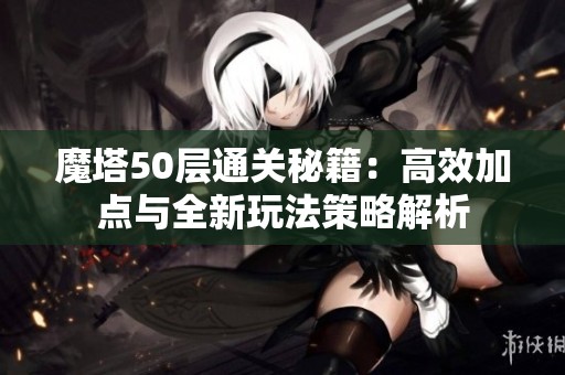 魔塔50层通关秘籍：高效加点与全新玩法策略解析