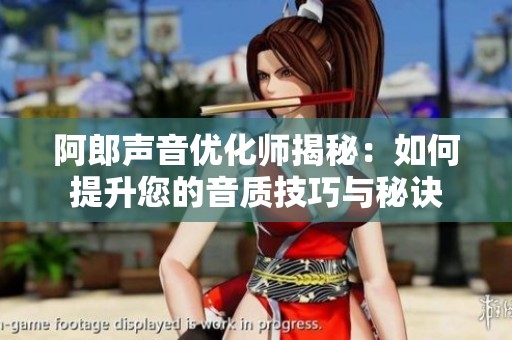 阿郎声音优化师揭秘：如何提升您的音质技巧与秘诀